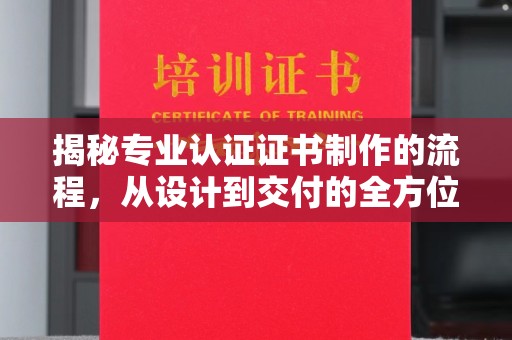 寻乌揭秘专业认证证书制作的流程，从设计到交付的全方位指南
