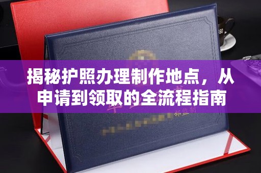 寻乌揭秘护照办理制作地点，从申请到领取的全流程指南