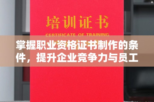 寻乌掌握职业资格证书制作的条件，提升企业竞争力与员工专业素养