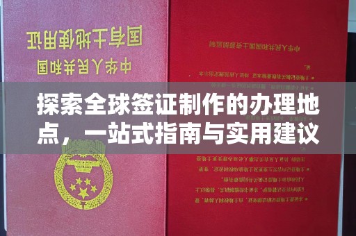 寻乌探索全球签证制作的办理地点，一站式指南与实用建议