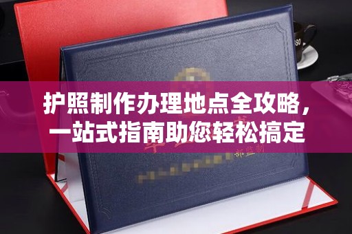 寻乌护照制作办理地点全攻略，一站式指南助您轻松搞定