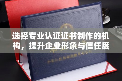 寻乌选择专业认证证书制作的机构，提升企业形象与信任度