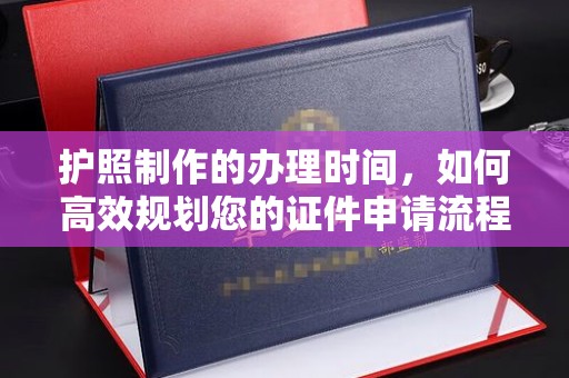 寻乌护照制作的办理时间，如何高效规划您的证件申请流程