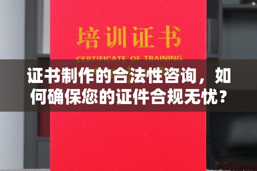 寻乌证书制作的合法性咨询，如何确保您的证件合规无忧？