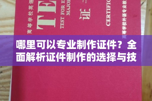 寻乌哪里可以专业制作证件？全面解析证件制作的选择与技巧
