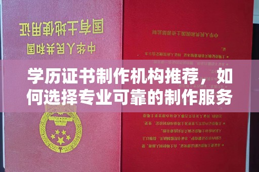 寻乌学历证书制作机构推荐，如何选择专业可靠的制作服务？