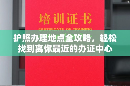 寻乌护照办理地点全攻略，轻松找到离你最近的办证中心